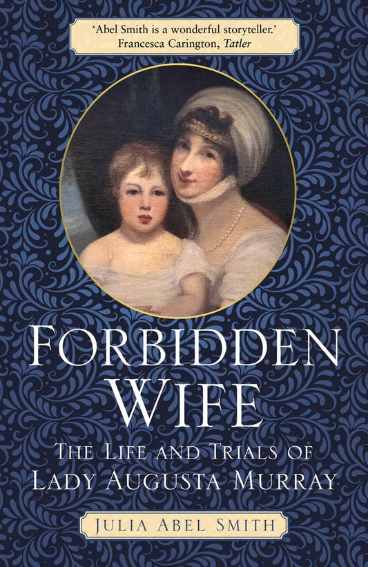 Forbidden Wife: The Life and Trials of Lady Augusta Murray by Abel Smith, Julia