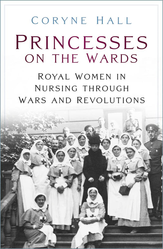 Princesses on the Wards: Royal Women in Nursing Through Wars and Revolutions by Hall, Coryne