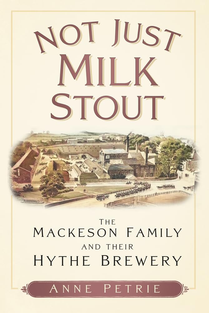 Not Just Milk Stout: The Mackeson Family and their Hythe Brewery by Petrie, Anne