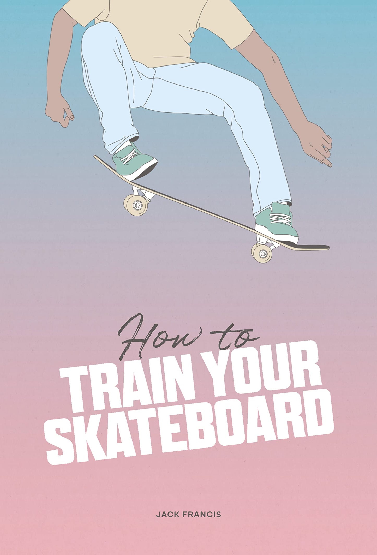 How to Train Your Skateboard: An Illustrated Guide to the Freestyling Street Sport by Jack Francis