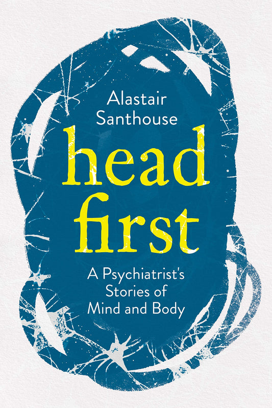 Head First: a Psychiatrists Stories Of Mind & Body by Alastair Santhouse