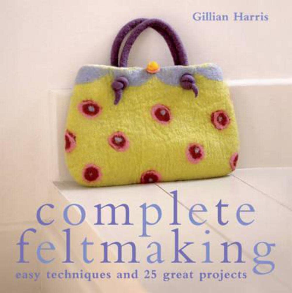 Complete Feltmaking: Easy Techniques and 25 Great Projects (Complete Craft Series) by Gillian Harris