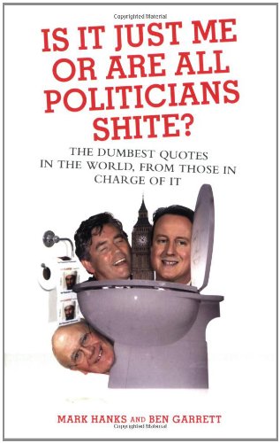 Is It Just Me or Are All Politicians Shite?: The Dumbest Quotes in the World, from Those in Charge of It by Hanks, Mark | Garrett, Ben