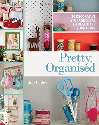 Pretty, Organised: 30 Easy-to-Make Decorative Storage Ideas to Declutter Your Home by Jane Hughes