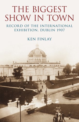 Biggest Show in Town: Record of the International Exhibition, Dublin 1907 by Ken Finlay