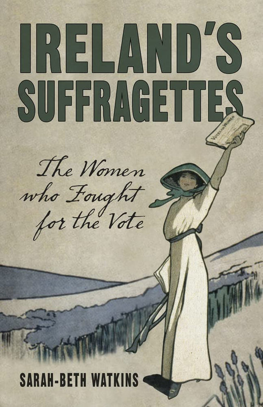 Ireland's Suffragettes: The Women Who Fought for the Vote by Sarah-Beth Watkins