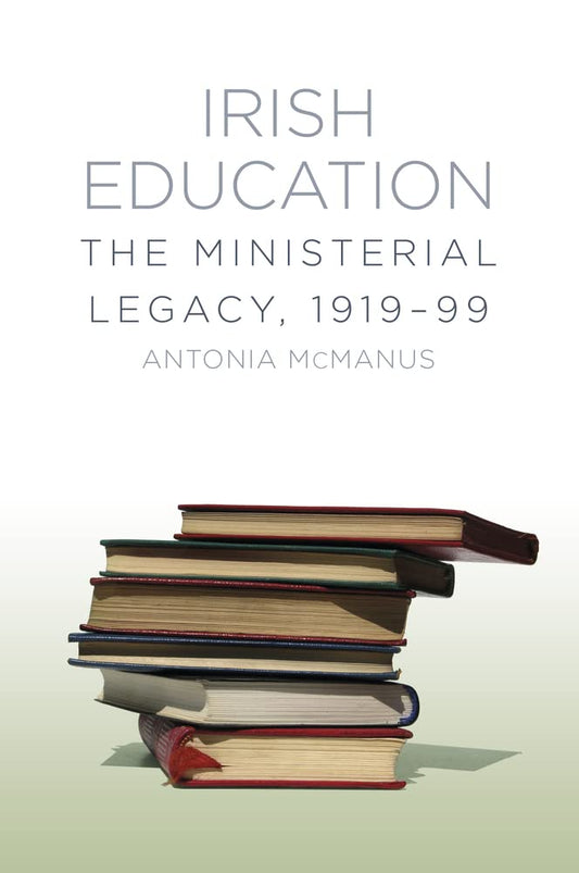 Irish Education: The Ministerial Legacy by Antonia McManus