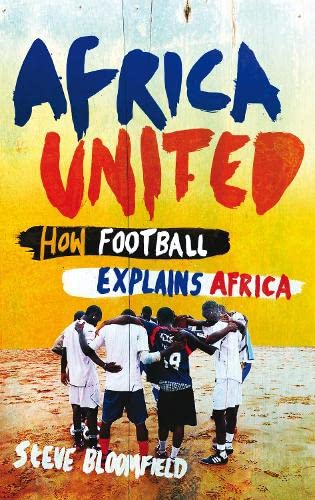 Africa United - How Football Explains Africa by Steve Bloomfield