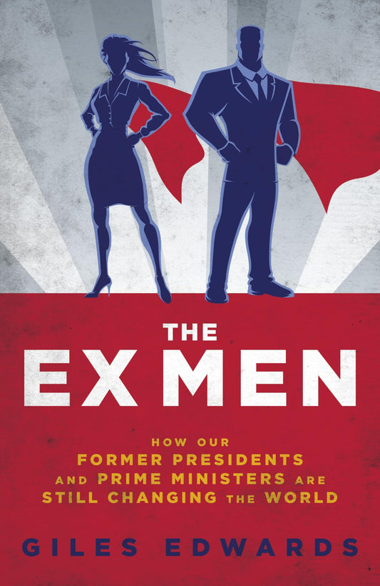 Ex Men: How our former Presidents & Prime Ministers are still changing the world by Giles Edwards