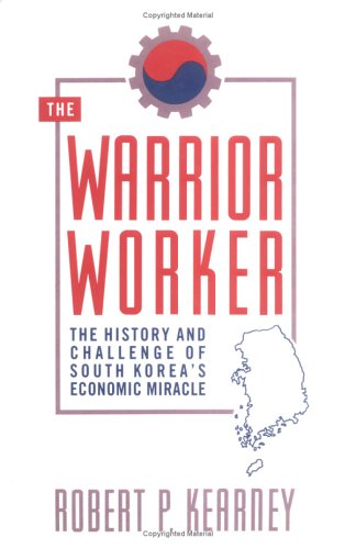 Warrior Worker: The History and Challenge of South Korea's Economic Miracle by Robert P. Kearney