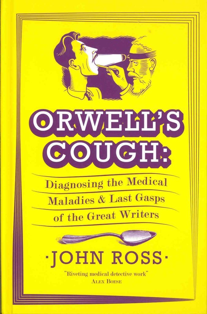 Orwell's Cough: Diagnosing the Medical Maladies and Last Gasps of the Great Writers by Ross, John