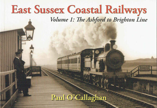 East Sussex Coastal Railways Volume 1: The Ashford To Brighton Line by Paul OCallaghan