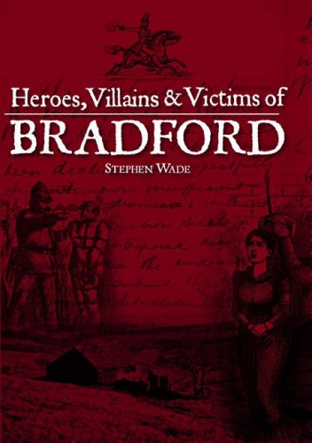 Heroes, Villains & Victims Of Bradford (Yorkshire) by Stephen Wade