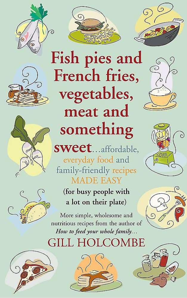 Fish Pies & French Fries, Vegetables, Meat & Something Sweet by Gill Holcombe