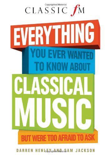 Classic FM: Everything You Ever Wanted To Know About Classical Music But Were Too Afraid To Ask by Darren Henley & Sam Jackson