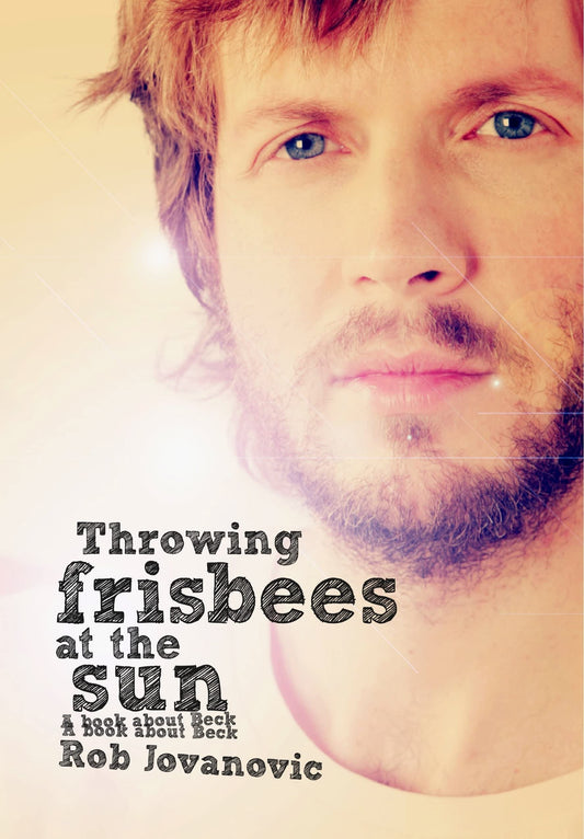 Throwing Frisbees At The Sun: A Book About Beck by Rob Jovanovic