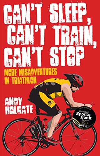 Can't Sleep, Can't Train, Can't Stop: More Misadventures In Triathlon by Andy Holgate