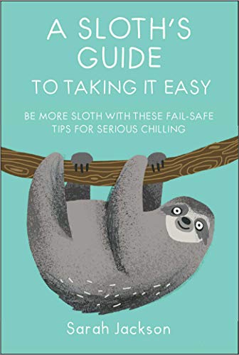 A Sloths Guide to Taking It Easy: fail-safe tips for serious chilling by Jackson, Sarah