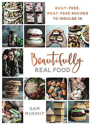 Beautifully Real Food: Guilt-Free, Meat-Free Recipes to Indulge In by Sam Murphy