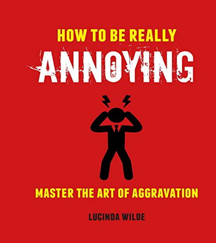 How to Be Really Annoying: Master the art of aggravation by Wilde, Lucinda