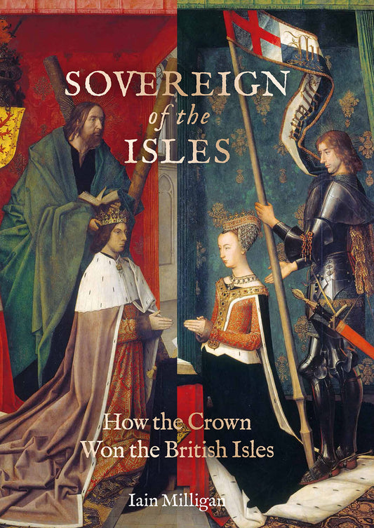 Sovereign Of The Isles: How the Crown Won the British Isles by Iain Milligan