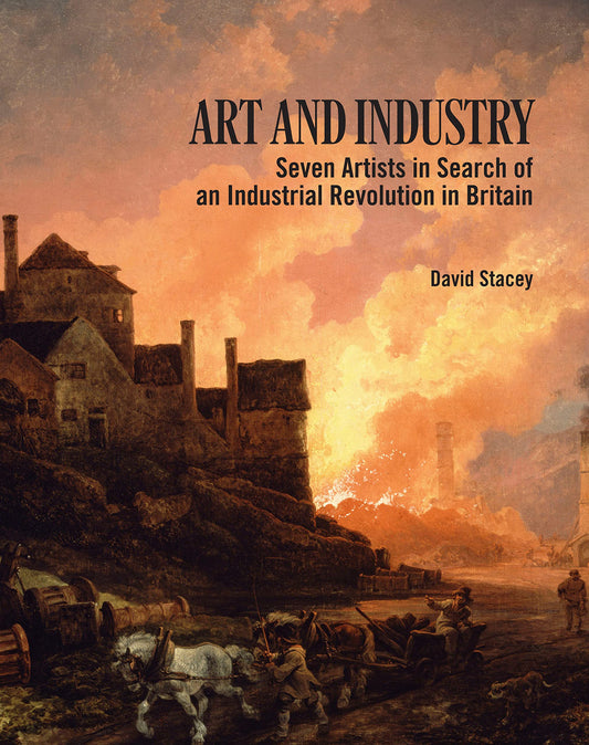 Art & Industry: seven artists in search of and Industrial Revolution in Britain by David Stacey