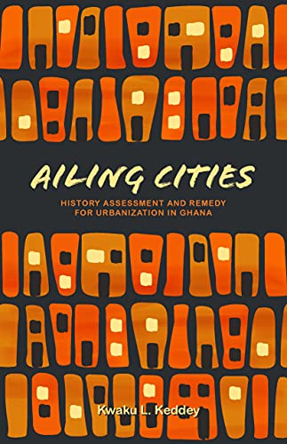 Ailing Cities: History Assessment & Remedy for Urbanization in Ghana by Kwaku L.Keddey