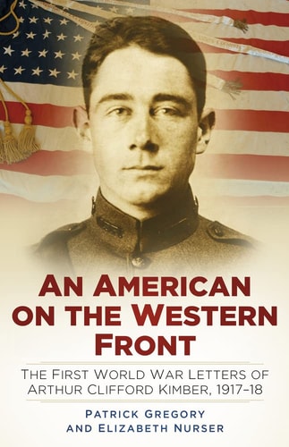 An American on the Western Front: The First World War Letters of Arthur Clifford Kimber, 1917-18 by Patrick Gregory | Elizabeth Nurser