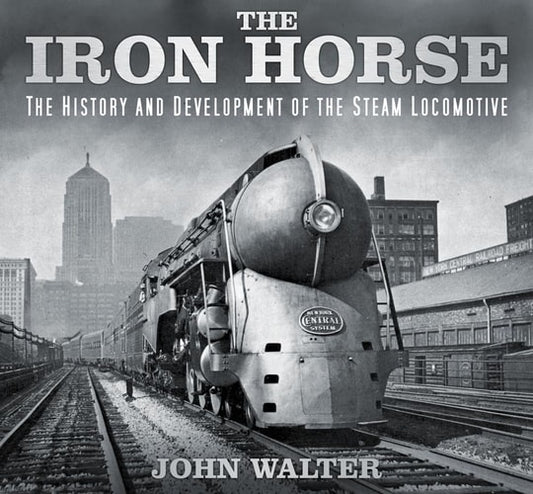 The Iron Horse The History and Development of the Steam Locomotive by John Walter