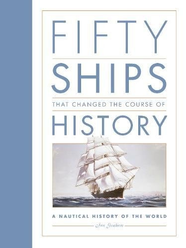 Fifty Ships that Changed the Course of History A Nautical History of the World by Ian Graham