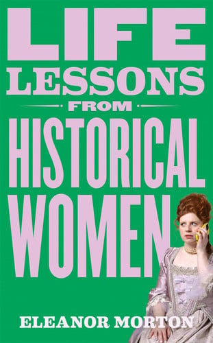 Life Lessons from Historical Women Stories of Bravery, Wit, and Rebellion for Modern Times by Eleanor Morton