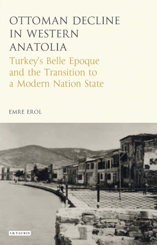 The Ottoman Crisis in Western Anatolia Turkey's Belle Epoque and the Transition to a Modern Nation State by Emre Erol
